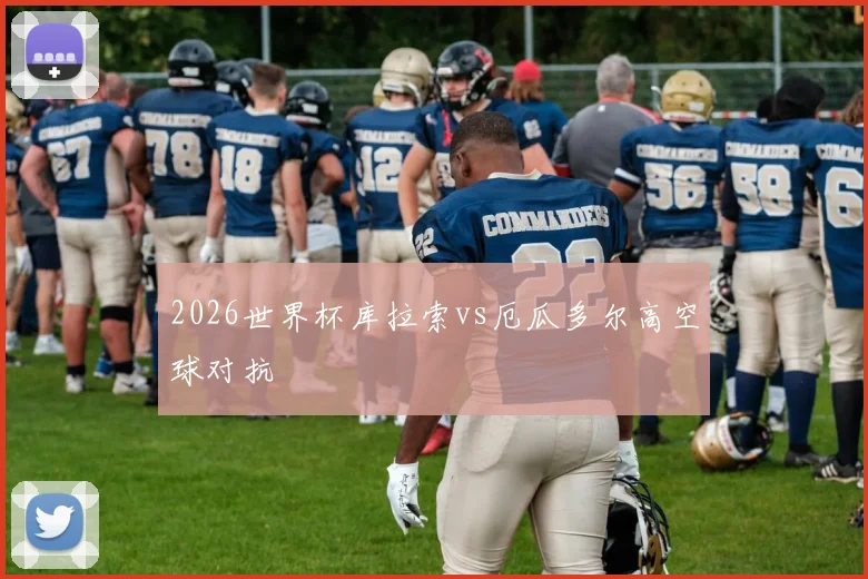 2026世界杯库拉索vs厄瓜多尔高空球对抗