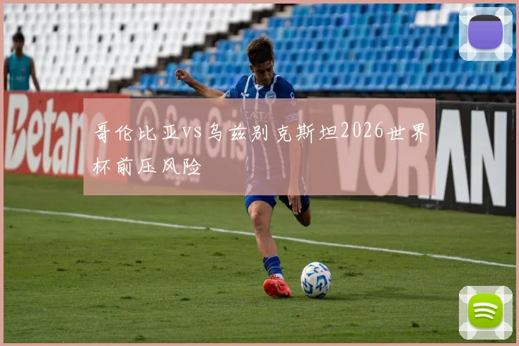 哥伦比亚vs乌兹别克斯坦2026世界杯前压风险