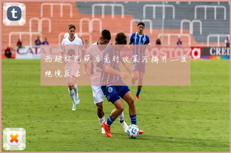 西超杯巴萨马竞对攻莱万梅开二度绝境反击