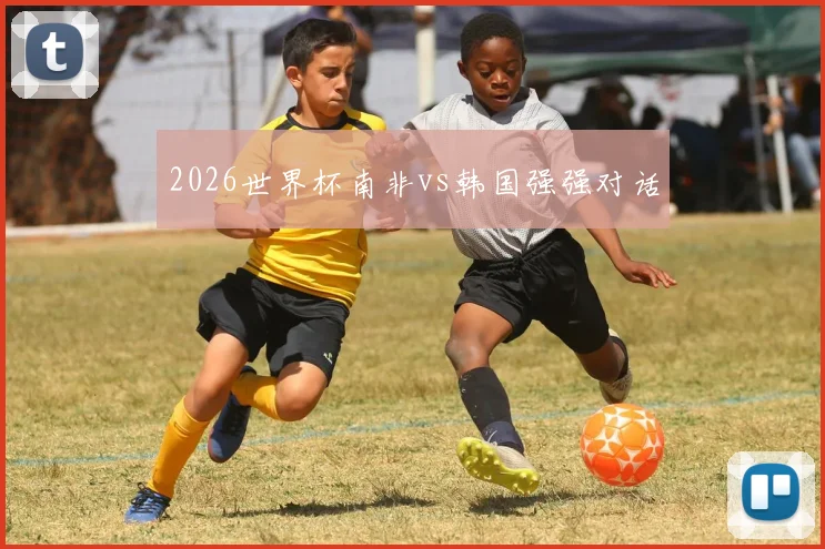 2026世界杯南非vs韩国强强对话