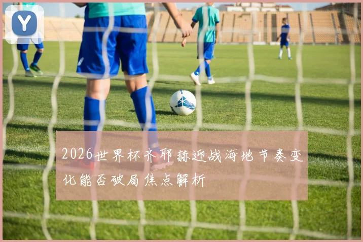 2026世界杯齐耶赫迎战海地节奏变化能否破局焦点解析