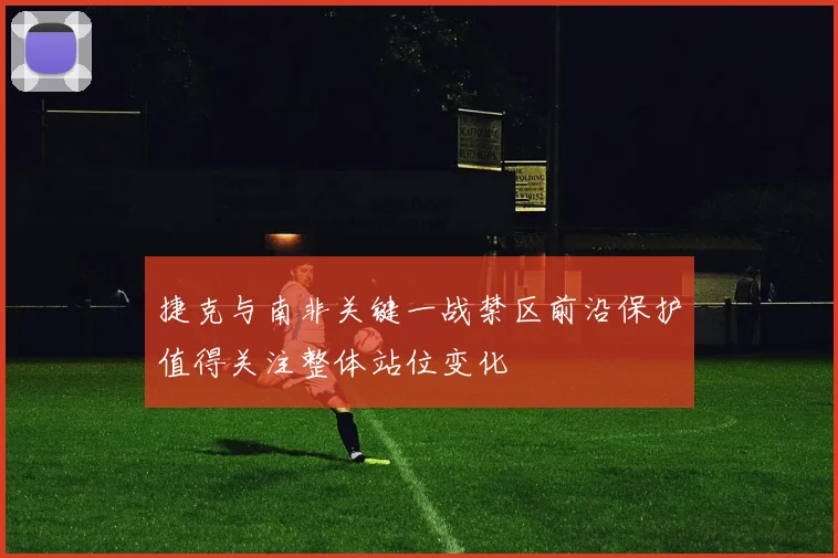 捷克与南非关键一战禁区前沿保护值得关注整体站位变化