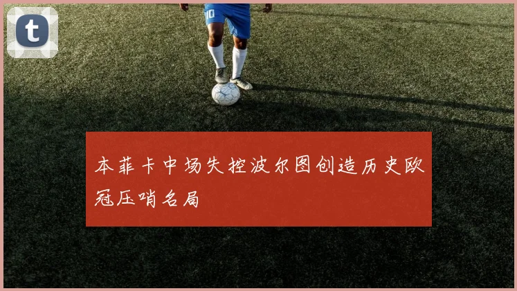 本菲卡中场失控波尔图创造历史欧冠压哨名局