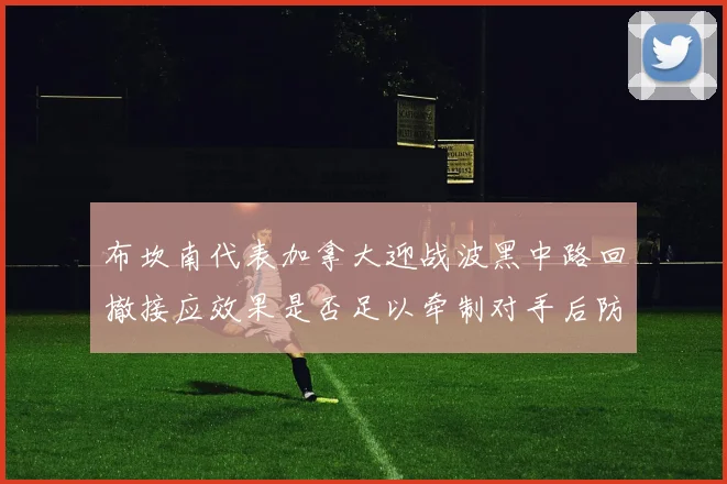 布坎南代表加拿大迎战波黑中路回撤接应效果是否足以牵制对手后防