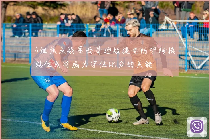A组焦点战墨西哥迎战捷克防守转换站位或将成为守住比分的关键