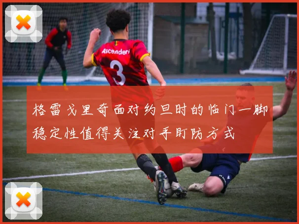 格雷戈里奇面对约旦时的临门一脚稳定性值得关注对手盯防方式