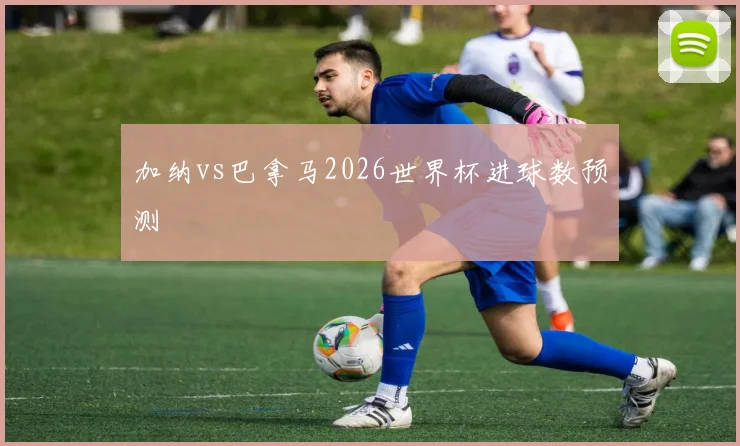 加纳vs巴拿马2026世界杯进球数预测