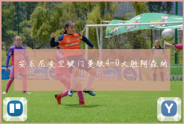 安东尼凌空破门曼联4-0大胜阿森纳
