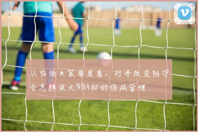 从临场决策角度看，对手改变防守会怎样放大NBA杯的伤病管理