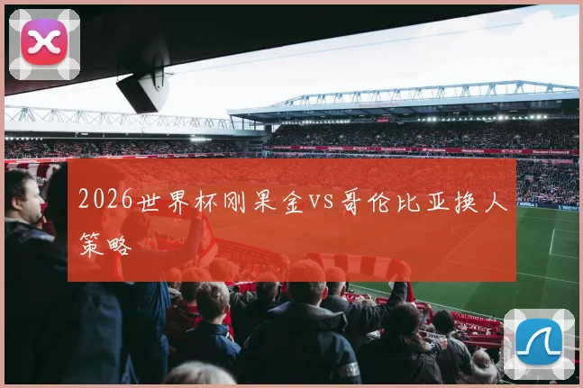 2026世界杯刚果金vs哥伦比亚换人策略