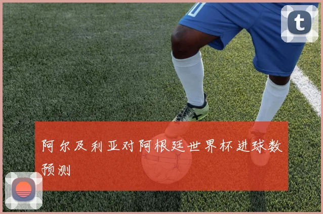 阿尔及利亚对阿根廷世界杯进球数预测