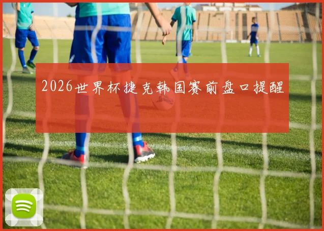 2026世界杯捷克韩国赛前盘口提醒
