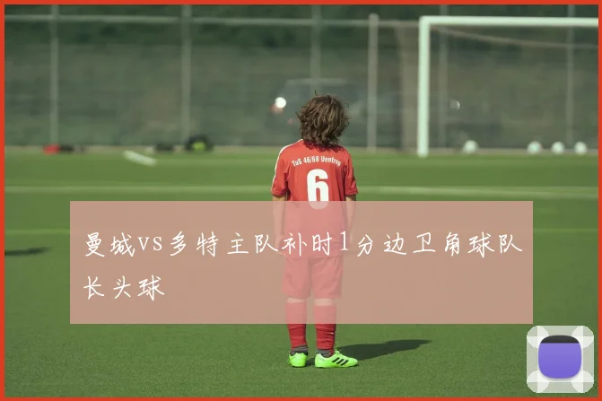 曼城vs多特主队补时1分边卫角球队长头球