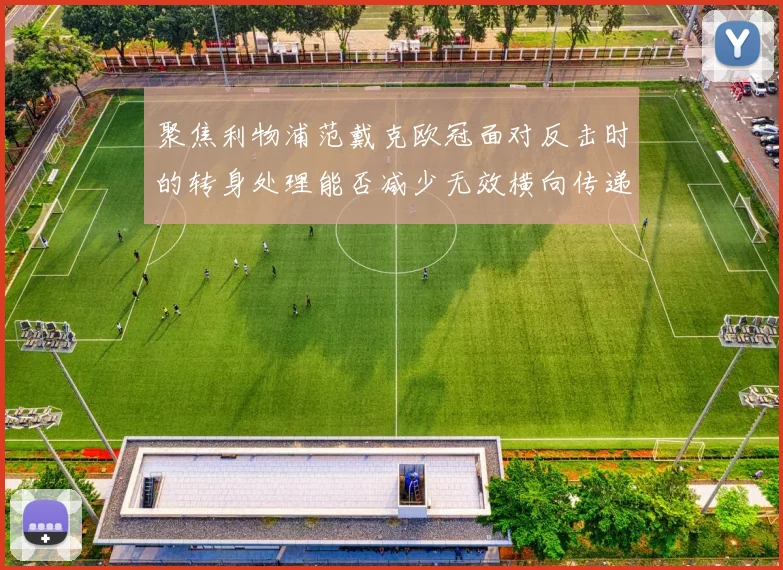 聚焦利物浦范戴克欧冠面对反击时的转身处理能否减少无效横向传递