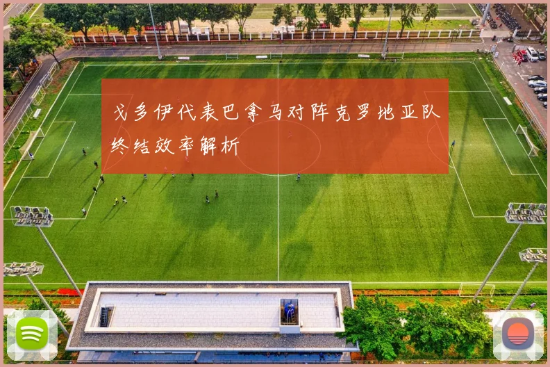 戈多伊代表巴拿马对阵克罗地亚队终结效率解析