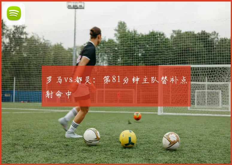 罗马vs都灵:第81分钟主队替补点射命中