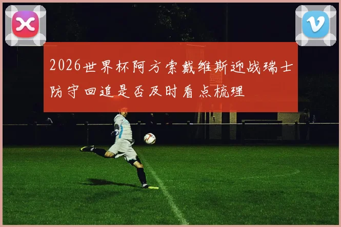 2026世界杯阿方索戴维斯迎战瑞士防守回追是否及时看点梳理