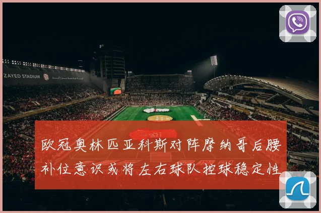 欧冠奥林匹亚科斯对阵摩纳哥后腰补位意识或将左右球队控球稳定性