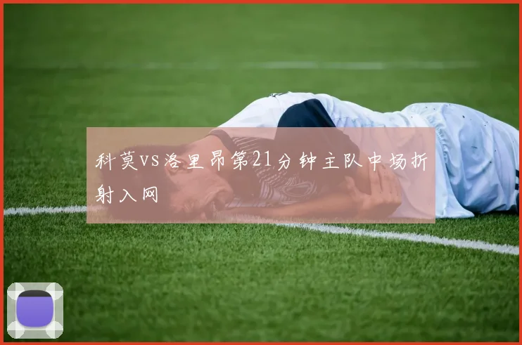 科莫vs洛里昂第21分钟主队中场折射入网