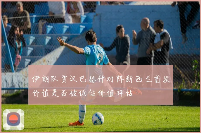 伊朗队贾汉巴赫什对阵新西兰首发价值是否被低估价值评估