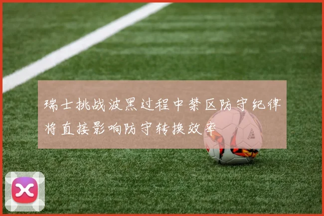 瑞士挑战波黑过程中禁区防守纪律将直接影响防守转换效率