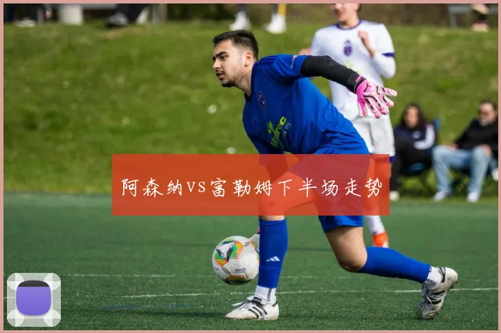 阿森纳vs富勒姆下半场走势