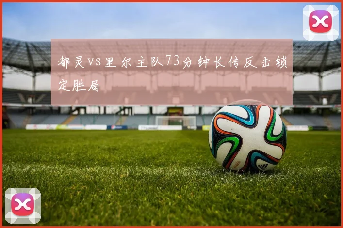 都灵vs里尔主队73分钟长传反击锁定胜局