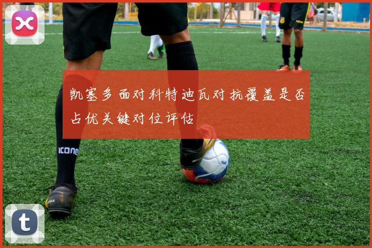 凯塞多面对科特迪瓦对抗覆盖是否占优关键对位评估