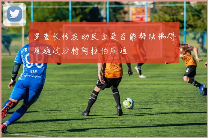 罗查长传发动反击是否能帮助佛得角越过沙特阿拉伯压迫