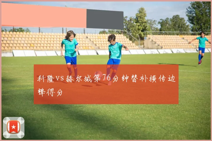科隆vs赫尔城第76分钟替补横传边锋得分