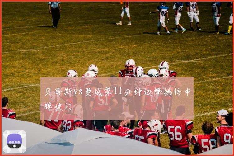 贝蒂斯vs曼城第11分钟边锋挑传中锋破门