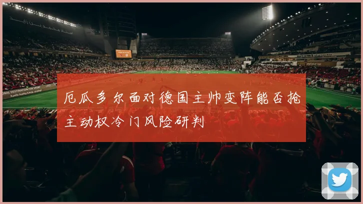 厄瓜多尔面对德国主帅变阵能否抢主动权冷门风险研判