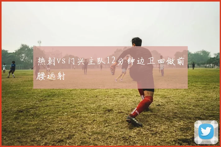 热刺vs门兴主队12分钟边卫回做前腰远射