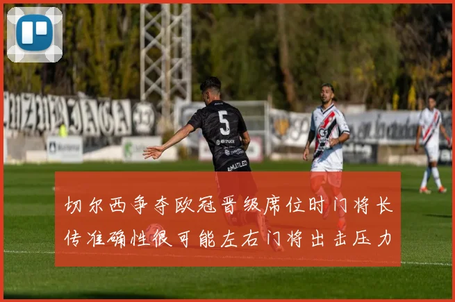 切尔西争夺欧冠晋级席位时门将长传准确性很可能左右门将出击压力