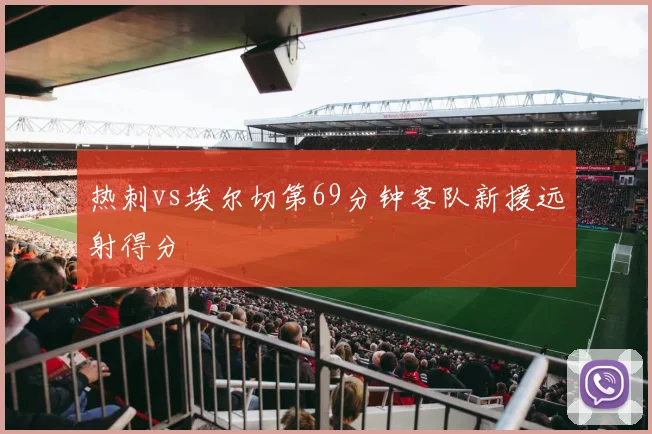 热刺vs埃尔切第69分钟客队新援远射得分