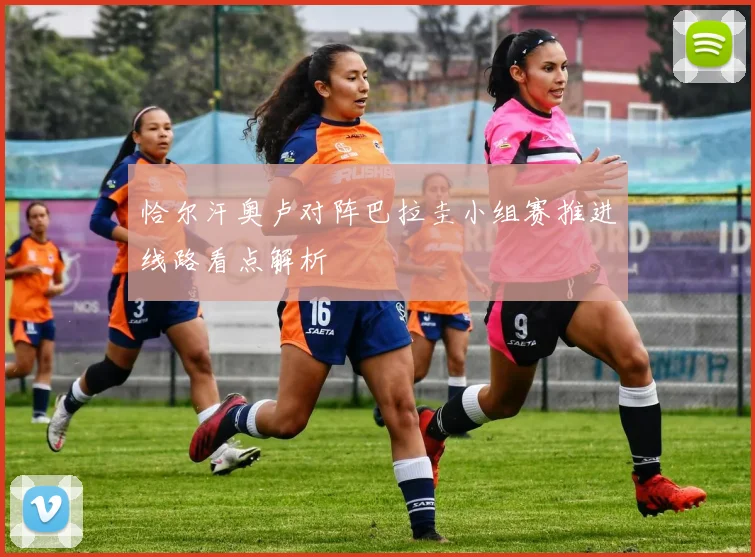 恰尔汗奥卢对阵巴拉圭小组赛推进线路看点解析