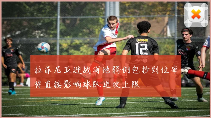 拉菲尼亚迎战海地弱侧包抄到位率将直接影响球队进攻上限