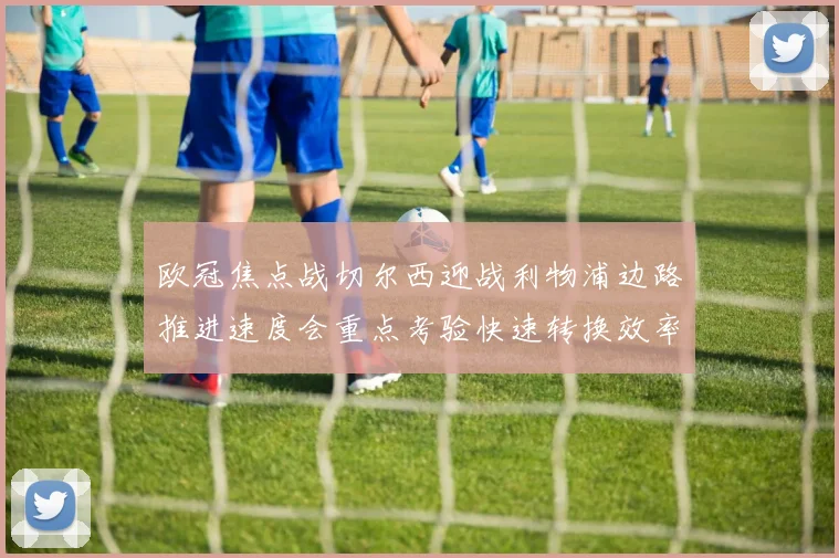 欧冠焦点战切尔西迎战利物浦边路推进速度会重点考验快速转换效率
