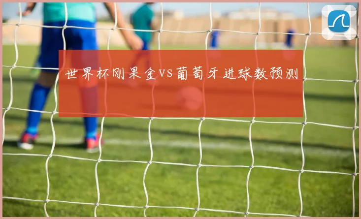 世界杯刚果金vs葡萄牙进球数预测