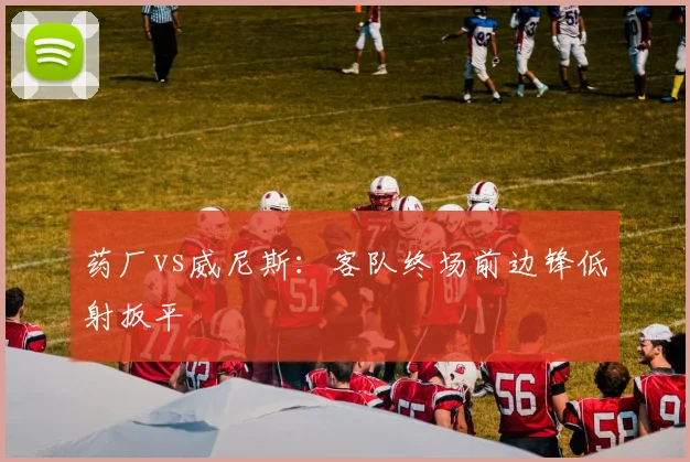 药厂vs威尼斯:客队终场前边锋低射扳平