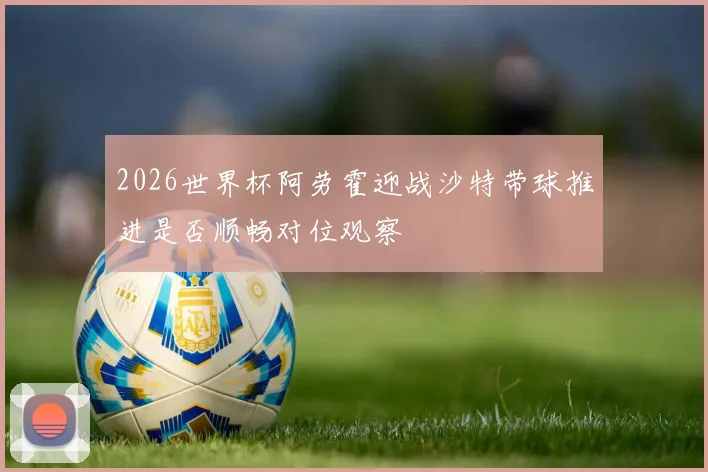 2026世界杯阿劳霍迎战沙特带球推进是否顺畅对位观察