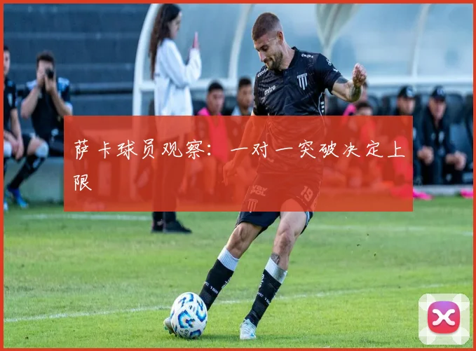 萨卡球员观察：一对一突破决定上限
