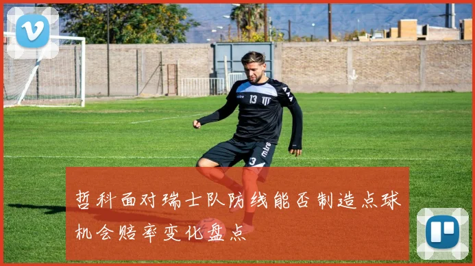 哲科面对瑞士队防线能否制造点球机会赔率变化盘点