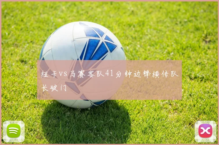 纽卡vs马赛客队41分钟边锋横传队长破门