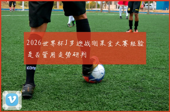 2026世界杯J罗迎战刚果金大赛经验是否管用走势研判