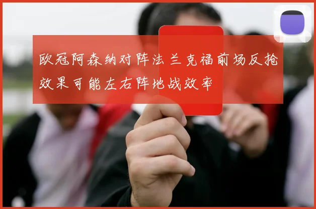 欧冠阿森纳对阵法兰克福前场反抢效果可能左右阵地战效率