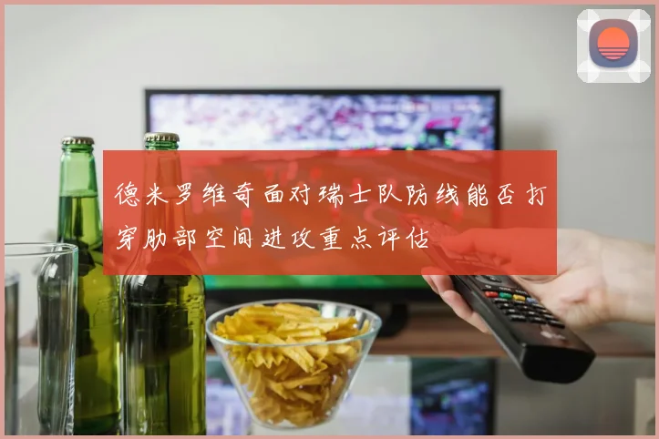 德米罗维奇面对瑞士队防线能否打穿肋部空间进攻重点评估