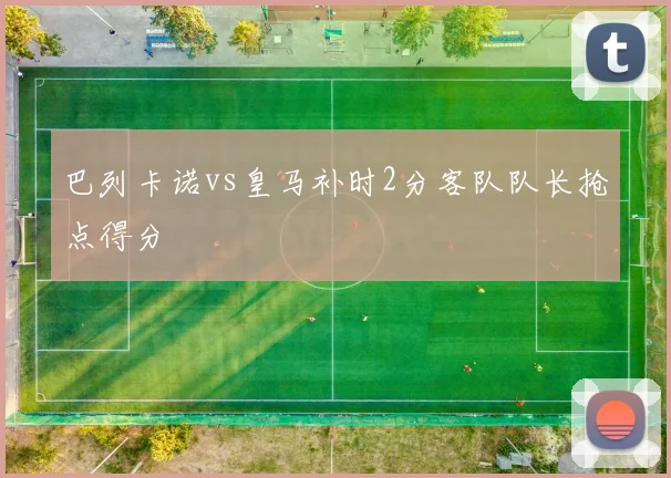 巴列卡诺vs皇马补时2分客队队长抢点得分