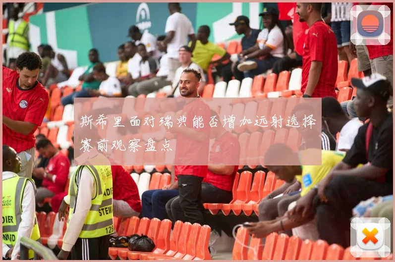 斯希里面对瑞典能否增加远射选择赛前观察盘点