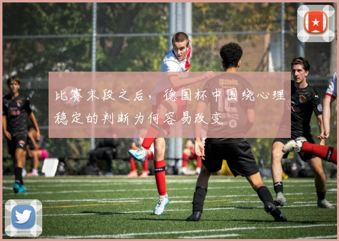 比赛末段之后,德国杯中围绕心理稳定的判断为何容易改变